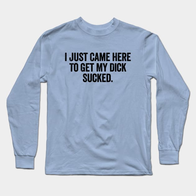 I Just Came Here To Get My Dick Sucked Black Long Sleeve T-Shirt by GuuuExperience